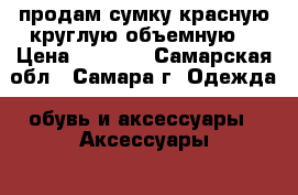продам сумку красную,круглую объемную  › Цена ­ 1 000 - Самарская обл., Самара г. Одежда, обувь и аксессуары » Аксессуары   